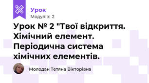 Урок № 2 "Твої відкриття. Хімічний елемент. Періодична система хімічних елементів.