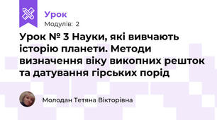 Урок № 3 Науки, які вивчають історію планети. Методи визначення віку викопних решток та датування гірських порід