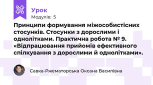 Принципи формування міжособистісних стосунків. Стосунки з дорослими і однолітками. Практична робота № 9. «Відпрацювання прийомів ефективного спілкування з дорослими й однолітками».