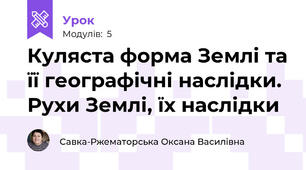Куляста форма Землі та її географічні наслідки. Рухи Землі, їх наслідки