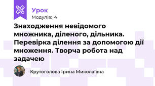 Знаходження невідомого множника, діленого, дільника. Перевірка ділення за допомогою дії множення. Творча робота над задачею