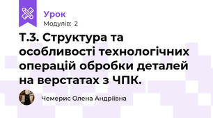 Т.3. Структура та особливості технологічних операцій обробки деталей на верстатах з ЧПК.