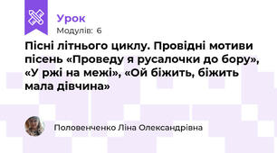 Пісні літнього циклу. Провідні мотиви пісень «Проведу я русалочки до бору», «У ржі на межі», «Ой біжить, біжить мала дівчина» 