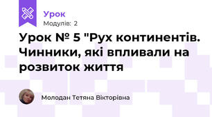 Урок № 5 "Рух континентів. Чинники, які впливали на розвиток життя