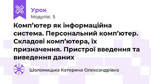 Комп’ютер як інформаційна система. Персональний комп’ютер. Складові комп’ютера, їх призначення. Пристрої введення та виведення даних