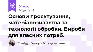 Основи проєктування, матеріалознавства та технології обробки. Вироби для власних потреб.