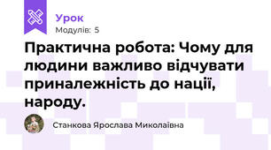 Практична робота: Чому для людини важливо відчувати приналежність до нації, народу.
