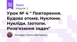 Урок № 4 " Повторення. Будова атома. Нуклони. Нукліди. Ізотопи. Розв'язання задач"