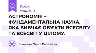 АСТРОНОМІЯ – ФУНДАМЕНТАЛЬНА НАУКА, ЯКА ВИВЧАЄ ОБ’ЄКТИ ВСЕСВІТУ ТА ВСЕСВІТ У ЦІЛОМУ. 