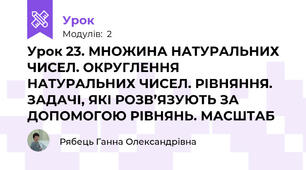 Урок 23. МНОЖИНА НАТУРАЛЬНИХ ЧИСЕЛ. ОКРУГЛЕННЯ НАТУРАЛЬНИХ ЧИСЕЛ. РІВНЯННЯ. ЗАДАЧІ, ЯКІ РОЗВ’ЯЗУЮТЬ ЗА ДОПОМОГОЮ РІВНЯНЬ. МАСШТАБ