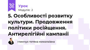 5. Особливості розвитку культури. Продовження політики російщення. Антирелігійні кампанії