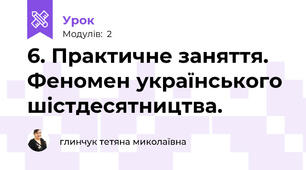 6. Практичне заняття.  Феномен українського шістдесятництва. 