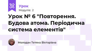 Урок № 6 "Повторення. Будова атома. Періодична система елементів"
