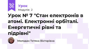 Урок № 7 "Стан електронів в атомі. Електронні орбіталі. Енергетичні рівні та підрівні"