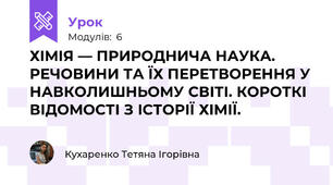 ХІМІЯ — ПРИРОДНИЧА НАУКА. РЕЧОВИНИ ТА ЇХ ПЕРЕТВОРЕННЯ У НАВКОЛИШНЬОМУ СВІТІ. КОРОТКІ ВІДОМОСТІ З ІСТОРІЇ ХІМІЇ.