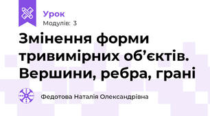Змінення форми тривимірних об’єктів. Вершини, ребра, грані
