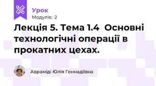 Лекція 5. Тема 1.4  Основні технологічні операції в прокатних цехах.