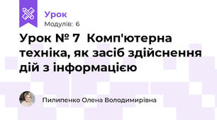 Урок № 7  Комп'ютерна техніка, як засіб здійснення дій з інформацією