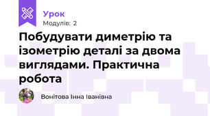 Побудувати диметрію та ізометрію деталі за двома виглядами. Практична робота