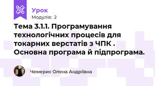 Тема 3.1.1. Програмування технологічних процесів для токарних верстатів з ЧПК . Основна програма й підпрограма. 