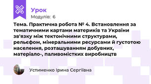 Тема. Практична робота № 4. Встановлення за тематичними картами материків та України зв'язку між тектонічними структурами, рельєфом, мінеральними ресурсами й густотою населення, розташуванням добувних, матеріало-, паливомістких виробництв