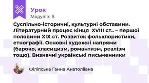 Суспільно-історичні, культурні обставини. Літературний процес кінця  ХVІІІ ст.. – першої половини ХІХ ст. Розвиток фольклористики, етнографії. Основні художні напрями (бароко, класицизм, романтизм, реалізм тощо). Визначні українські письменники