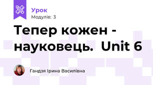 Тепер кожен - науковець.  Unit 6