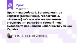 Практична робота 4. Встановлення за картами (тектонічною, геологічною, фізичною) зв’язків між тектонічними структурами, рельєфом, геологічною будовою та корисними копалинами у межах України