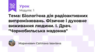 Тема: Біологічна дія радіоактивних випромінювань. Фізичне і духовне виживання людини. І. Драч. "Чорнобильська мадонна"