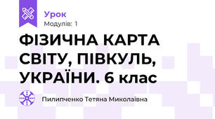 ФІЗИЧНА КАРТА СВІТУ, ПІВКУЛЬ, УКРАЇНИ. 6 клас