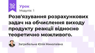 Розв'язування розрахункових задач на обчислення виходу продукту реакції відносно теоретично можливого.