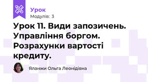 Урок 11. Види запозичень. Управління боргом. Розрахунки вартості кредиту.