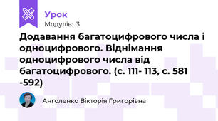 Додавання багатоцифрового числа і одноцифрового. Віднімання одноцифрового числа від багатоцифрового. (с. 111- 113, с. 581 -592)