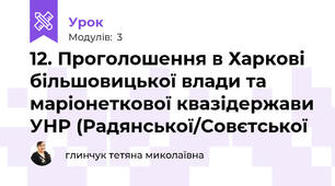 12. Проголошення в Харкові більшовицької влади та маріонеткової квазідержави УНР (Радянської/Совєтської