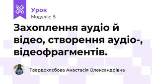 Захоплення аудіо й відео, створення аудіо-, відеофрагментів.