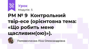 РМ № 9  Контрольний твір-есе (орієнтовна тема: «Що робить мене щасливим(ою)»).  