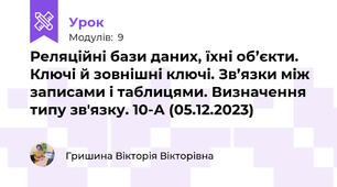 Реляційні бази даних, їхні об’єкти. Ключі й зовнішні ключі. Зв’язки між записами і таблицями. Визначення типу зв'язку. 10-А (05.12.2023)