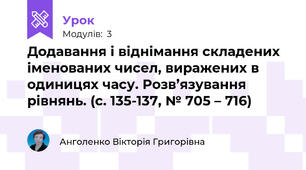 Додавання і віднімання складених іменованих чисел, виражених в одиницях часу. Розв’язування рівнянь. (с. 135-137, № 705 – 716)