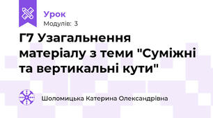 Г7 Узагальнення матеріалу з теми "Суміжні та вертикальні кути" 