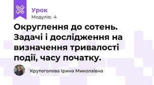 Округлення до сотень. Задачі і дослідження на визначення тривалості події, часу початку.