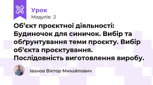 Об’єкт проєктної діяльності: Будиночок для синичок. Вибір та обґрунтування теми проєкту. Вибір об’єкта проєктування. Послідовність виготовлення виробу.