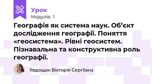 Географія як система наук. Об’єкт дослідження географії. Поняття «геосистема». Рівні геосистем. Пізнавальна та конструктивна роль географії.