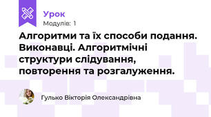 Алгоритми та їх способи подання. Виконавці. Алгоритмічні структури слідування, повторення та розгалуження. 