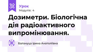 Дозиметри. Біологічна дія радіоактивного випромінювання.