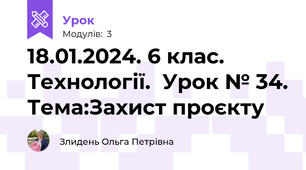 18.01.2024. 6 клас. Технології.  Урок № 34. Тема:Захист проєкту