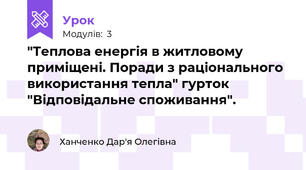 "Теплова енергія в житловому приміщені. Поради з раціонального використання тепла" гурток "Відповідальне споживання".