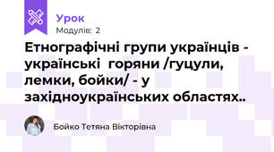 Етнографічні групи українців - українські  горяни /гуцули,  лемки, бойки/ - у західноукраїнських областях..