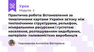 Практична робота: Встановлення за тематичними картами України зв'язку між тектонічними структурами, рельєфом, мінеральними ресурсами і густотою населення, розташуванням видобувних, матеріало- паливомістких виробництв