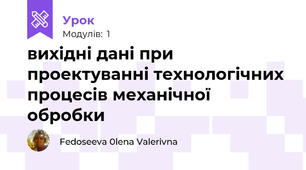 вихідні дані при проектуванні технологічних процесів механічної обробки