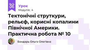 Тектонічні струткури, рельєф, корисні копалини Північної Америки. Практична робота № 10 